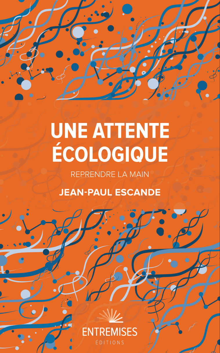 UNE ATTENTE ÉCOLOGIQUE  - REPRENDRE LA MAIN - Jean Paul Escande - ENTREMISES