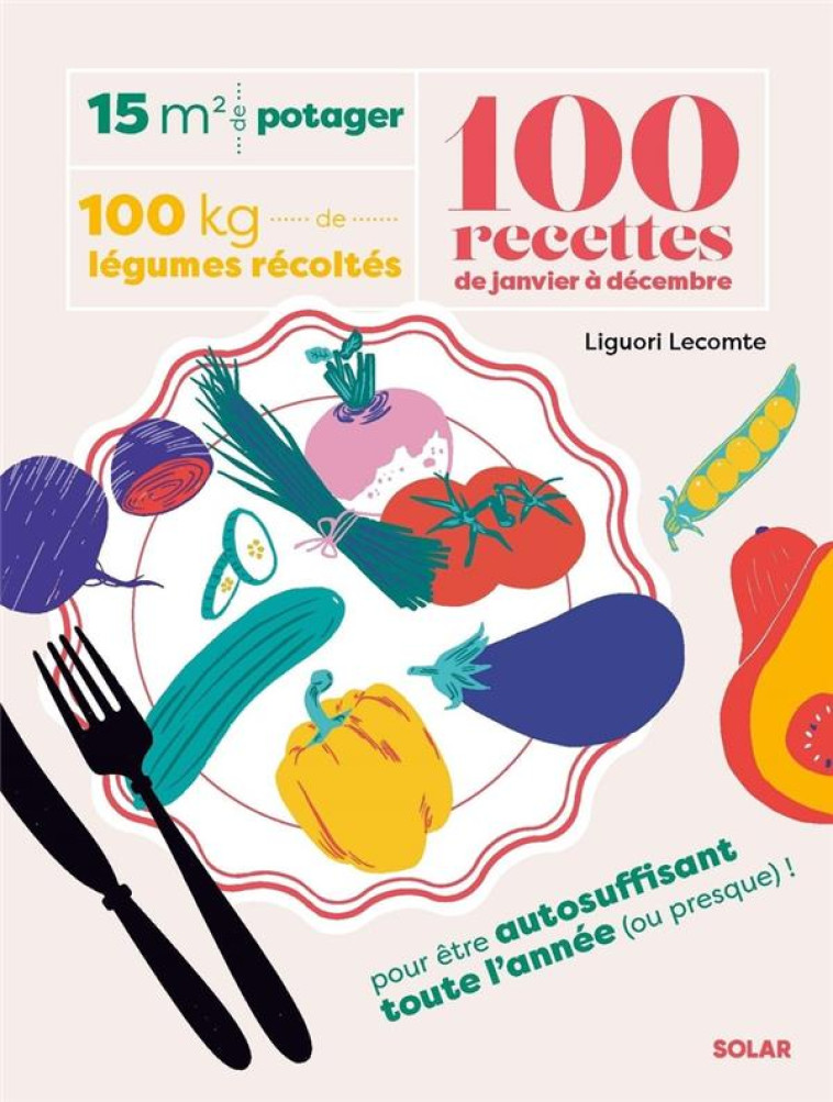 15 M² DE POTAGER, 100 KILOS DE LÉGUMES RÉCOLTÉS, 100 RECETTES DE JANVIER À DÉCEMBRE - LIGUORI LECOMTE - SOLAR