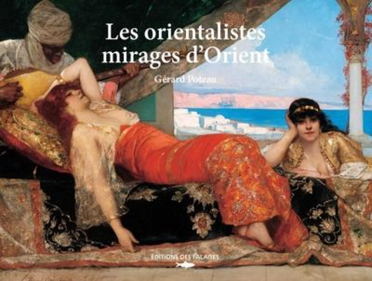 LES ORIENTALISTES - MIRAGES D'ORIENT - GERARD POTEAU - DES FALAISES