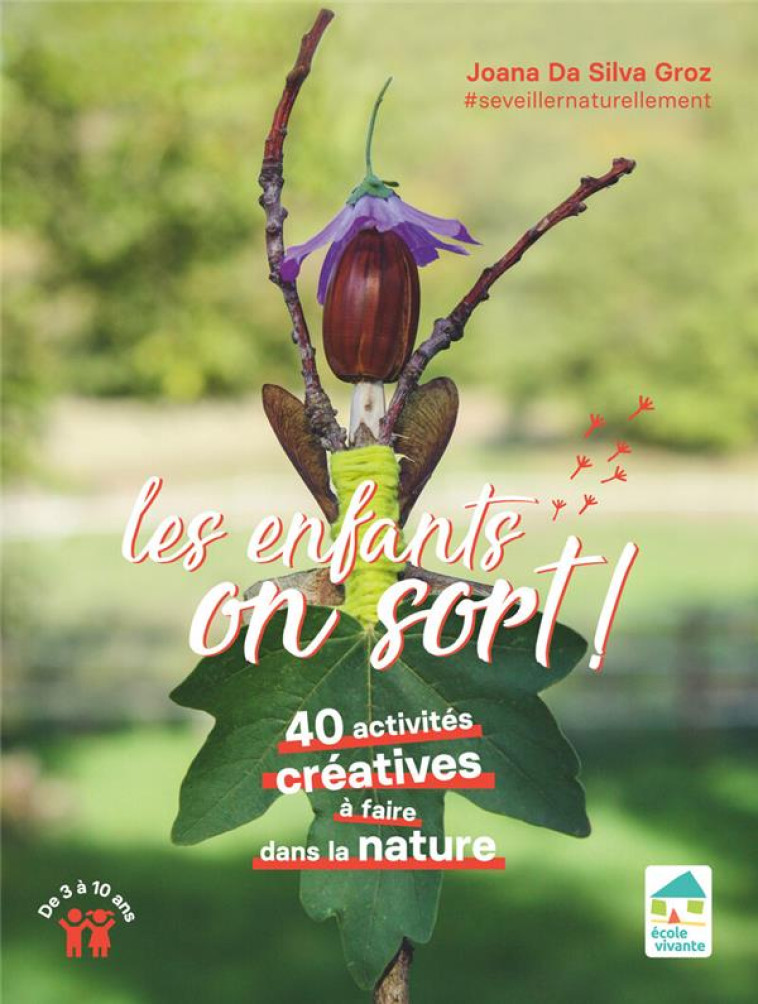 LES ENFANTS, ON SORT ! 40 ACTIVITÉS CRÉATIVES À FAIRE DANS LA NATURE DE 3 À 10 ANS - JOANA DA SILVA GROZ - ECOLE VIVANTE