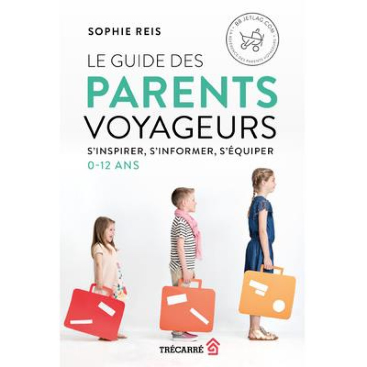 LE GUIDE DES PARENTS VOYAGEURS - S'INSPIRER, S'INFORMER, S'ÉQUIPER - REIS SOPHIE - TRECARRE