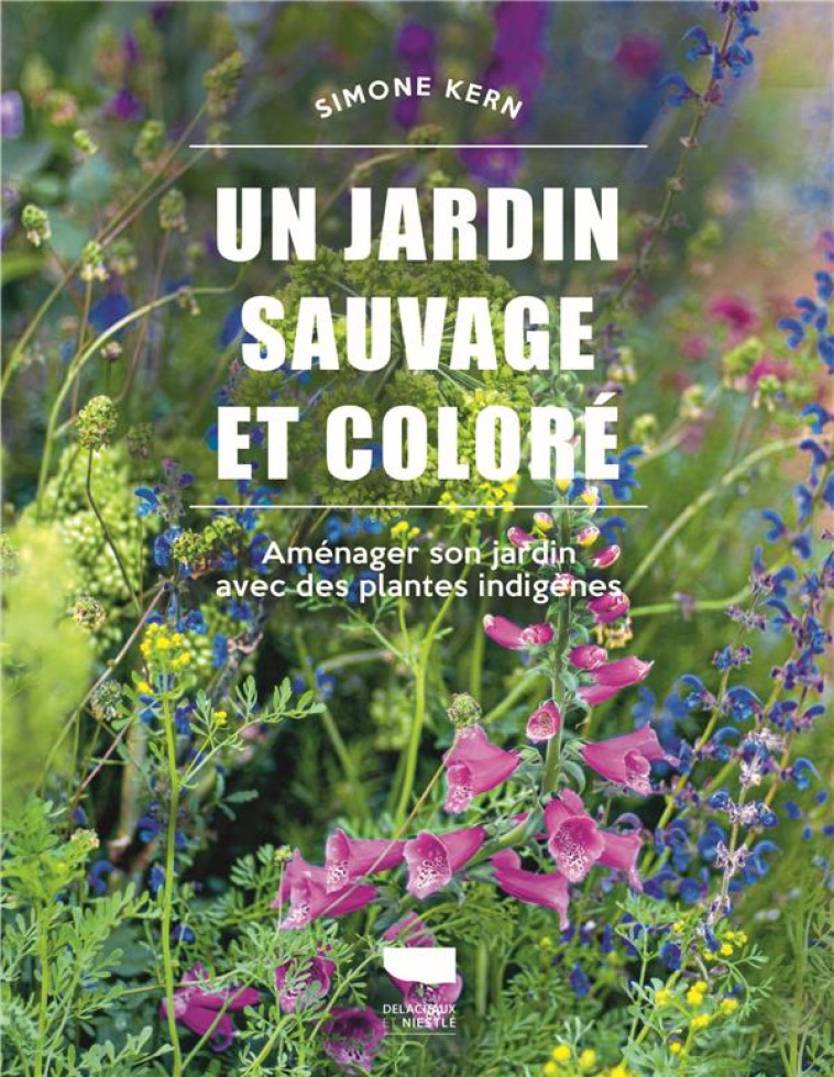 UN JARDIN SAUVAGE ET COLORE - AMENAGER SON JARDIN AVEC DES PLANTES INDIGENES - KERN SIMONE - DELACHAUX