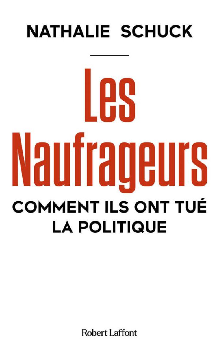 LES NAUFRAGEURS - COMMENT ILS ONT TUÉ LA POLITIQUE - NATHALIE SCHUCK - ROBERT LAFFONT