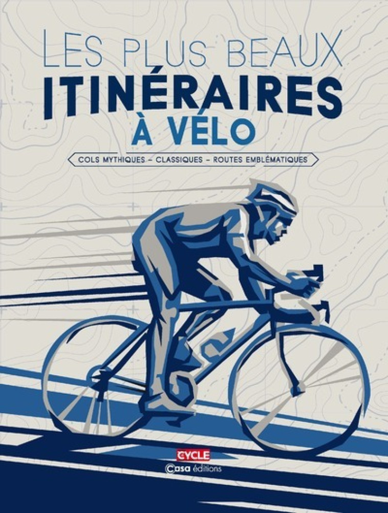 LES PLUS BEAUX ITINÉRAIRES À VÉLO - COLS MYTHIQUES - CLASSIQUES - ROUTES EMBLÉMATIQUES -  Collectif - CASA