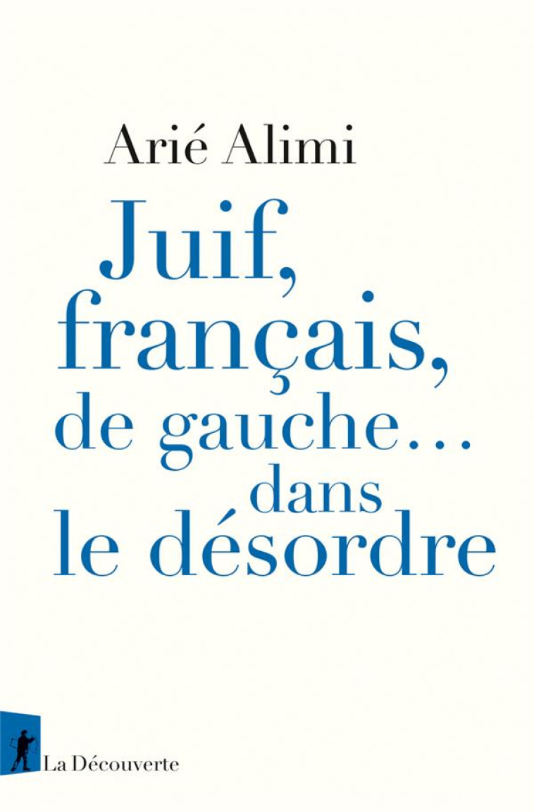 JUIF, FRANÇAIS, DE GAUCHE... DANS LE DÉSORDRE - ARIE ALIMI - LA DECOUVERTE