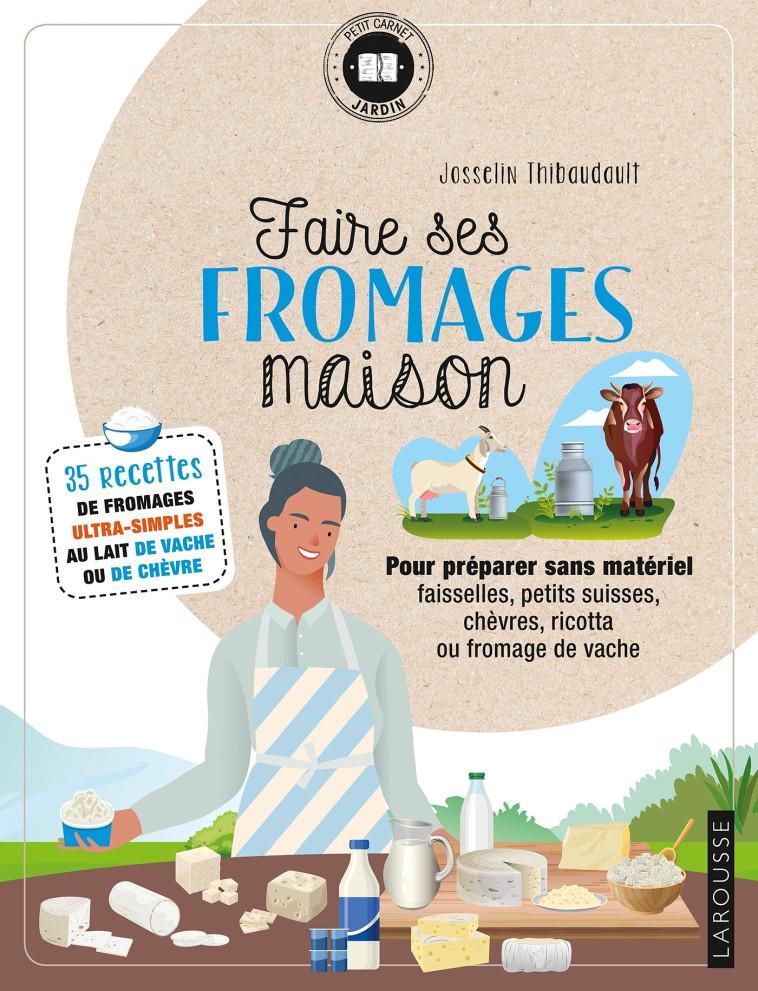 FAIRE SES FROMAGES MAISON - 35 RECETTES DE FROMAGES ULTRA-SIMPLES AU LAIT DE VACHE OU DE CHEVRE - Josselin Thibaudault - LAROUSSE