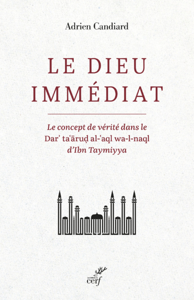 LE DIEU IMMEDIAT - LE CONCEPT DE VERITE DANS LE DAR'TA'ARUD AL-'AQL WA-L-NAQL D'IBN TAYMIYYA - Candiard Adrien - CERF