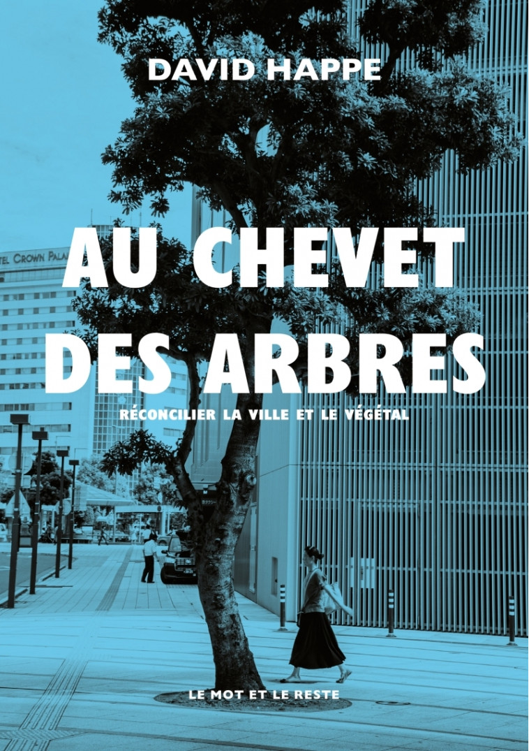 Au chevet des arbres - Réconcilier la ville et le végétal - David HAPPE - MOT ET LE RESTE