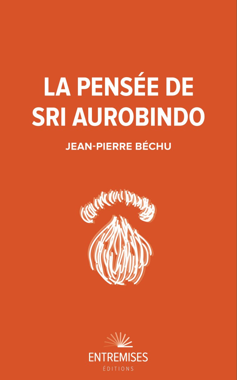 LA PENSÉE DE SRI AUROBINDO - Jean-Pierre Bechu - ENTREMISES