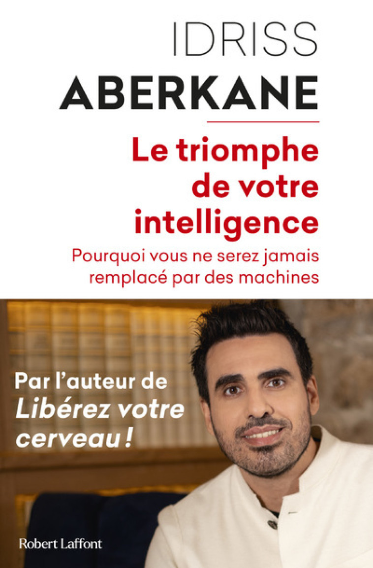 Le Triomphe de votre intelligence - Pourquoi vous ne serez jamais remplacé par des machines - Idriss Aberkane - ROBERT LAFFONT