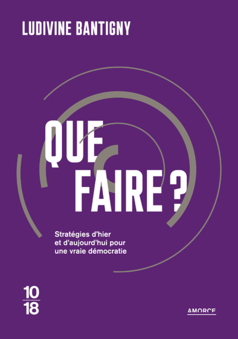 Que faire ? - Stratégies d'hier et d'aujourd'hui pour une vraie démocratie - Ludivine Bantigny - 10 X 18