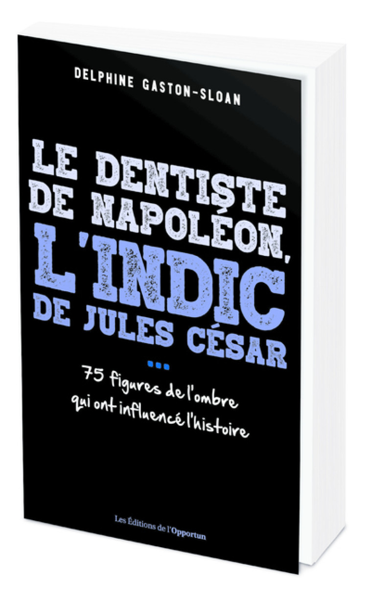 Le dentiste de Napoléon, l'indic de Jules César...- 75 figure de l'ombre qui ont influencé l'Histoir - Delphine Gaston-Sloan - OPPORTUN