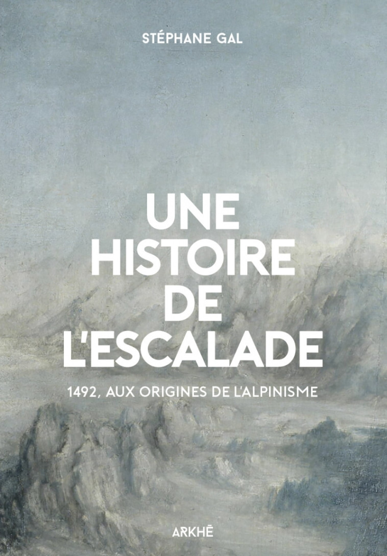 Une histoire de l’escalade, 1492, aux origines de l’alpinism - Stéphane Gal - ARKHE