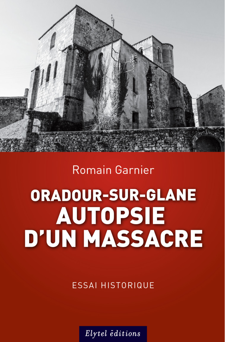 ORADOUR-SUR-GLANE : AUTOPSIE D'UN MASSACRE - Romain Garnier - ELYTEL