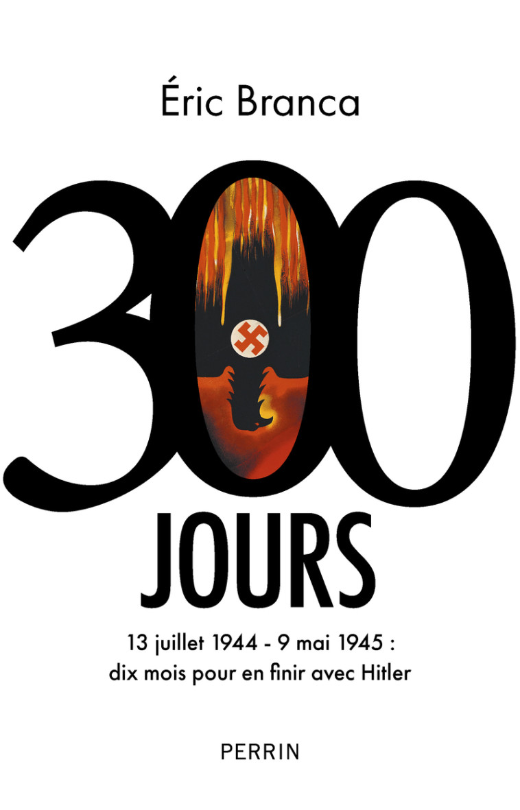 300 Jours - 13 juillet 1944 - 9 mai 1945 : dix mois pour en finir avec Hitler - Eric Branca - PERRIN