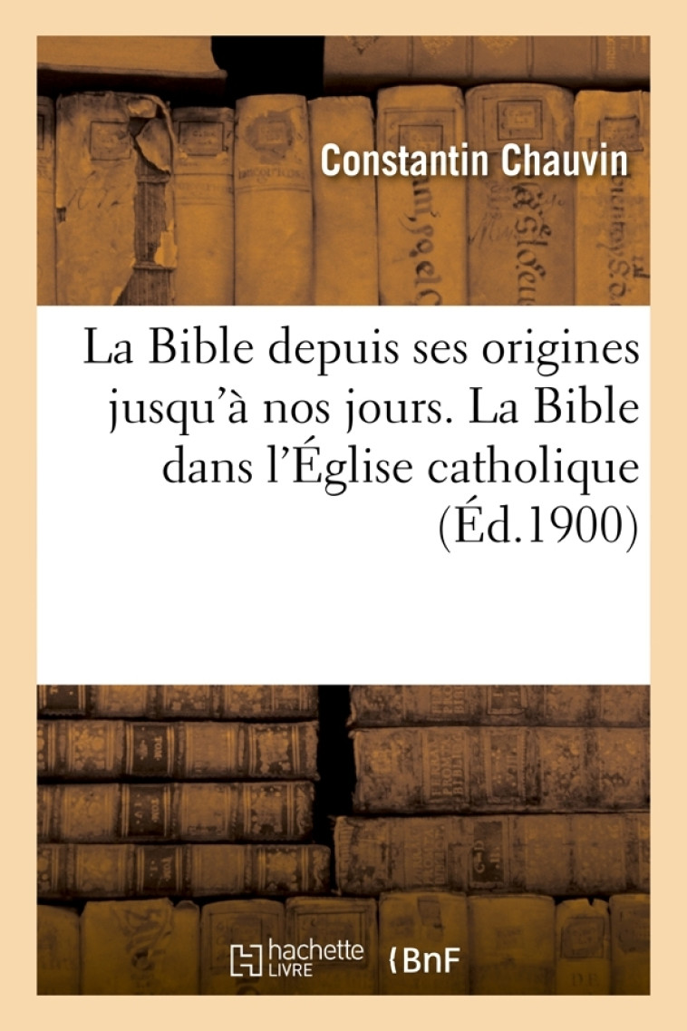 La Bible depuis ses origines jusqu'à nos jours. La Bible dans l'Église catholique (Éd.1900) - Constantin Chauvin - HACHETTE BNF