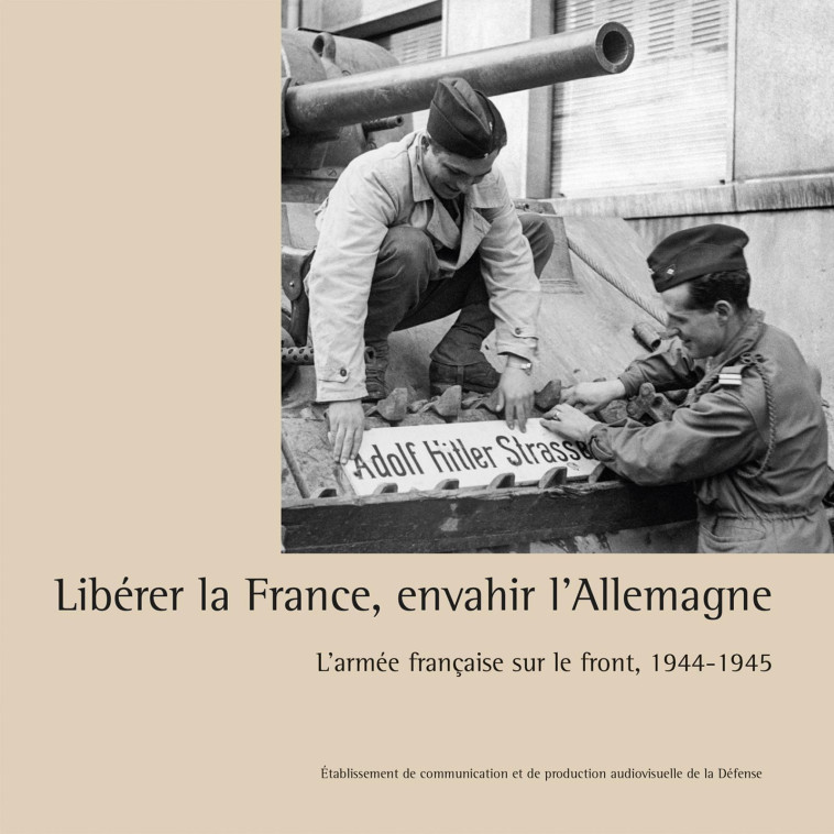 Libérer la France, envahir l'Allemagne - COLLECTIF ECPAD - ECPAD